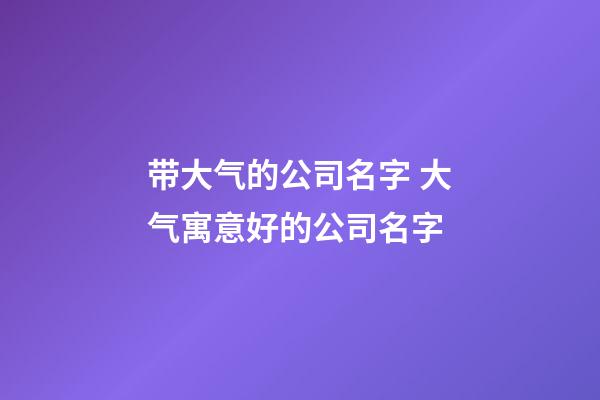 带大气的公司名字 大气寓意好的公司名字-第1张-公司起名-玄机派